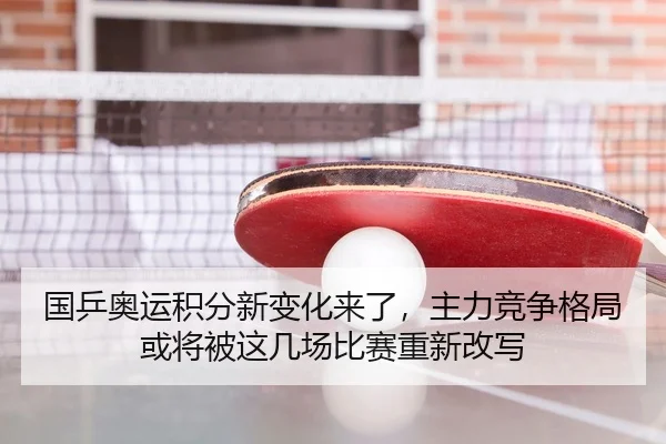 国乒奥运积分新变化来了，主力竞争格局或将被这几场比赛重新改写